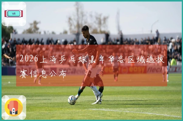 2026上海乒乓球嘉年华各区域选拔赛信息公布