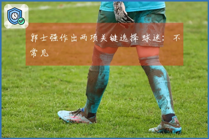 郭士强作出两项关键选择 球迷：不常见
