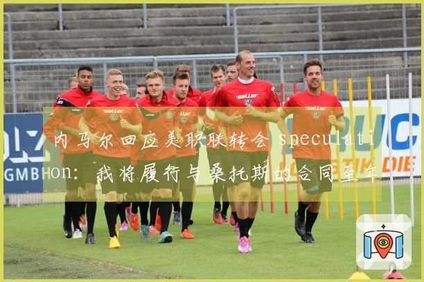内马尔回应美职联转会 speculation：我将履行与桑托斯的合同至年底