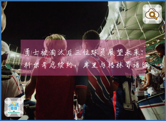 勇士被淘汰后三位球员展望未来：科尔考虑续约，库里与格林寄语留队
