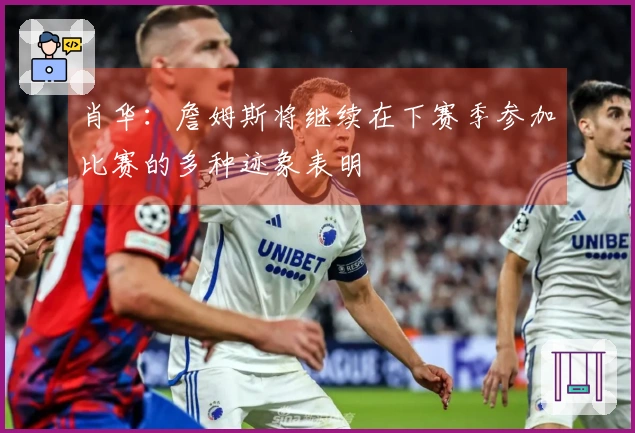 肖华：詹姆斯将继续在下赛季参加比赛的多种迹象表明