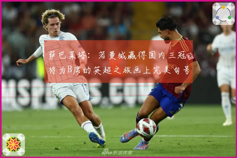 萨巴莱塔：若曼城赢得国内三冠，将为B席的英超之旅画上完美句号