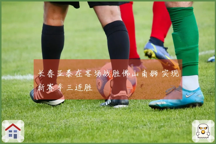 长春亚泰在客场战胜佛山南狮 实现新赛季三连胜