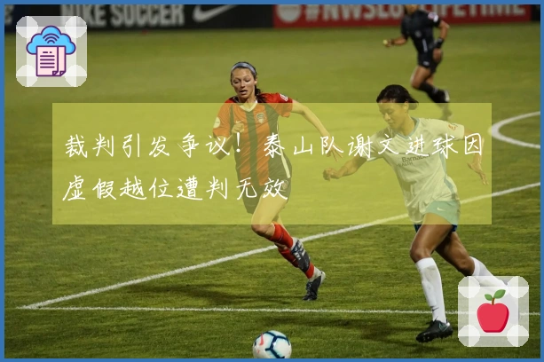 裁判引发争议！泰山队谢文进球因虚假越位遭判无效