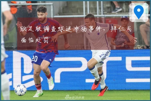 欧足联调查球迷冲场事件，拜仁或面临处罚