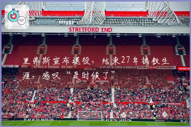 里弗斯宣布退役，结束27年执教生涯，感叹“是时候了”