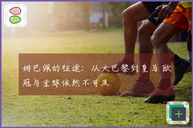 姆巴佩的征途：从大巴黎到皇马 欧冠与金球依然不可及
