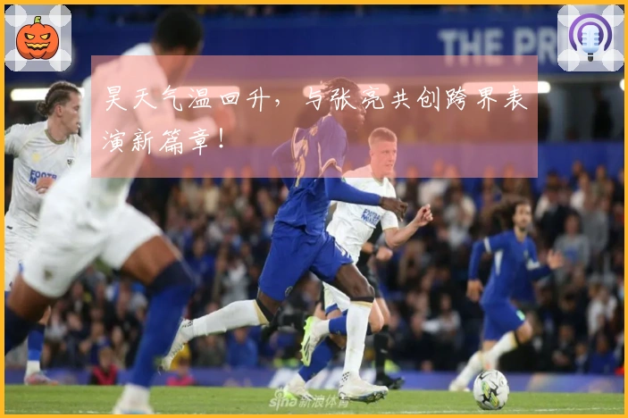 昊天气温回升，与张亮共创跨界表演新篇章！