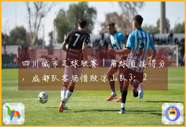 四川城市足球联赛｜角球直接得分，成都队客场惜败凉山队3：2