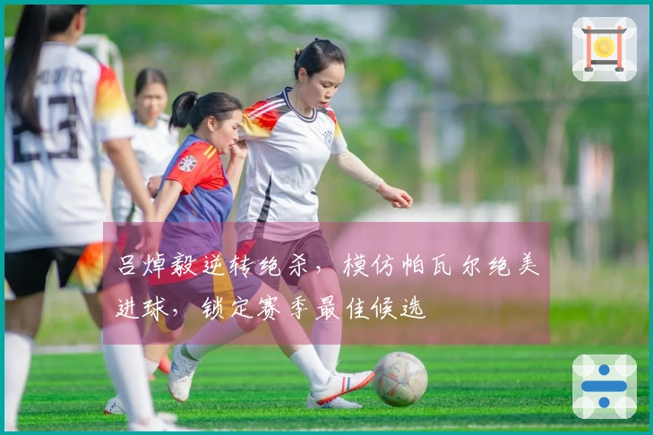 吕焯毅逆转绝杀，模仿帕瓦尔绝美进球，锁定赛季最佳候选