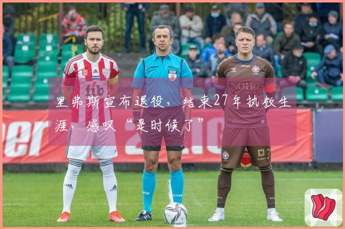 里弗斯宣布退役，结束27年执教生涯，感叹“是时候了”