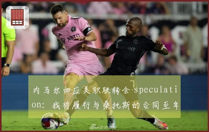 内马尔回应美职联转会 speculation：我将履行与桑托斯的合同至年底