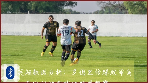 英超数据分析：罗德里传球效率高，苏比门迪截球次数更频繁