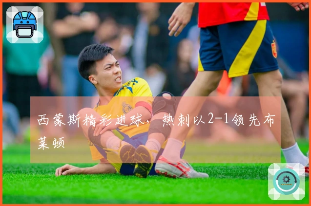 西蒙斯精彩进球，热刺以2-1领先布莱顿