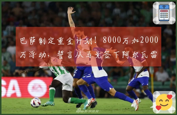 巴萨制定重金计划！8000万加2000万浮动，誓言从马竞签下阿尔瓦雷斯