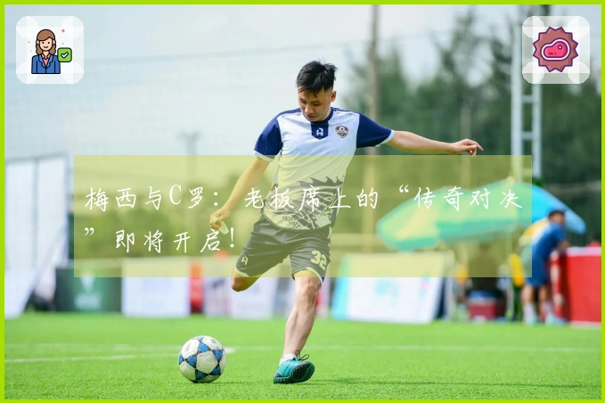 梅西与C罗：老板席上的“传奇对决”即将开启！