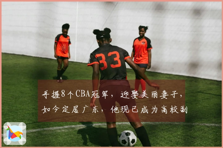 手握8个CBA冠军，迎娶美丽妻子，如今定居广东，他现已成为高校副教授