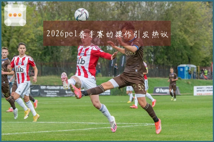 2026pel春季赛的操作引发热议