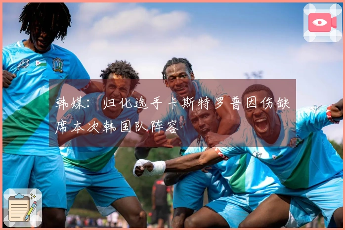 韩媒：归化选手卡斯特罗普因伤缺席本次韩国队阵容