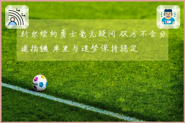 科尔续约勇士毫无疑问 双方不会分道扬镳 库里与追梦保持稳定