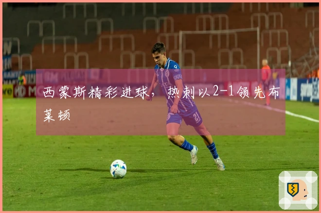 西蒙斯精彩进球，热刺以2-1领先布莱顿