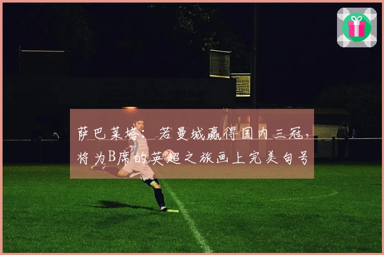 萨巴莱塔：若曼城赢得国内三冠，将为B席的英超之旅画上完美句号