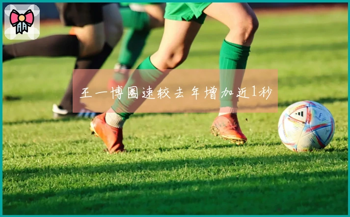 王一博圈速较去年增加近1秒