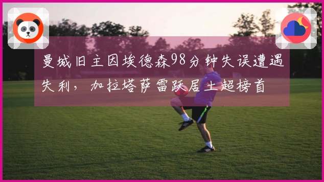 曼城旧主因埃德森98分钟失误遭遇失利，加拉塔萨雷跃居土超榜首