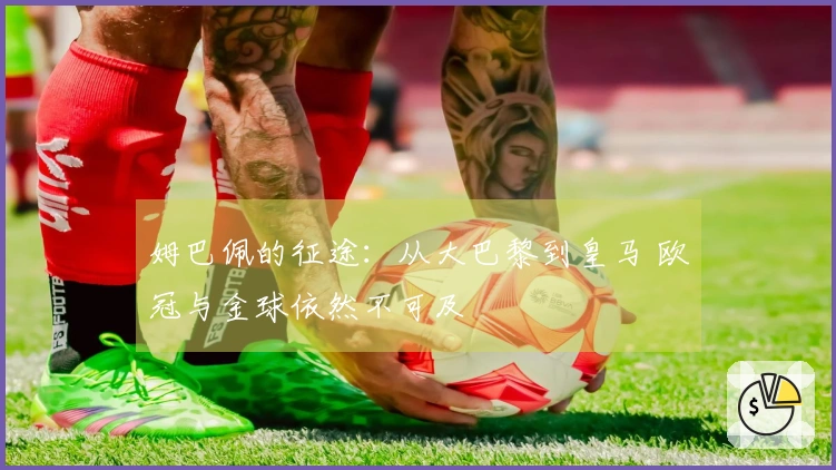 姆巴佩的征途：从大巴黎到皇马 欧冠与金球依然不可及