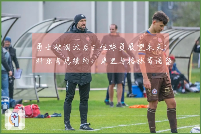 勇士被淘汰后三位球员展望未来：科尔考虑续约，库里与格林寄语留队