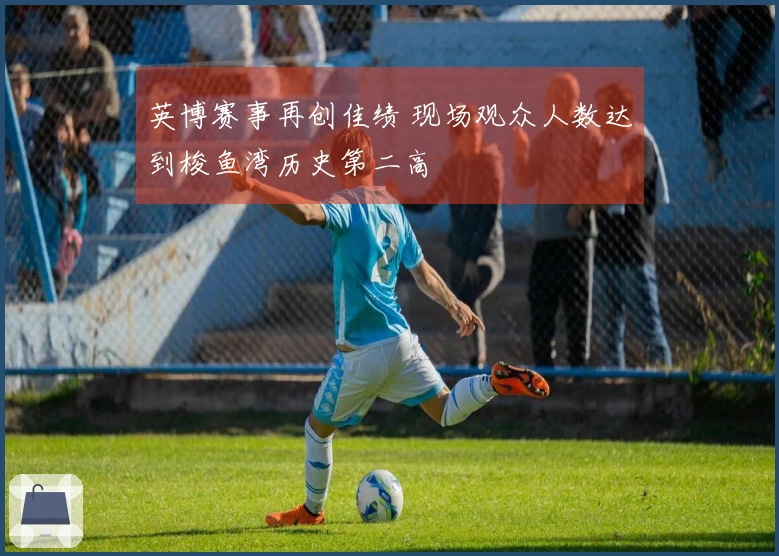 英博赛事再创佳绩 现场观众人数达到梭鱼湾历史第二高